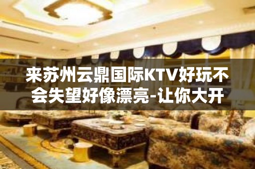 来苏州云鼎国际KTV好玩不会失望好像漂亮-让你大开眼界