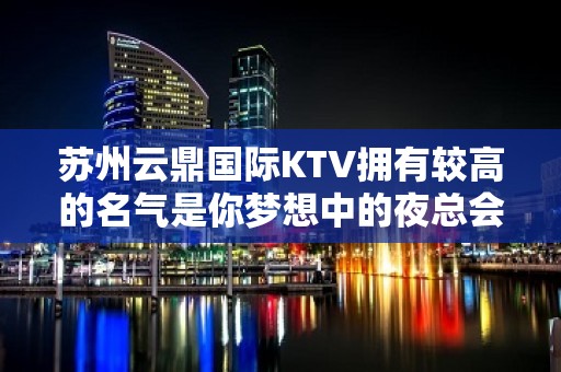 苏州云鼎国际KTV拥有较高的名气是你梦想中的夜总会很浪漫