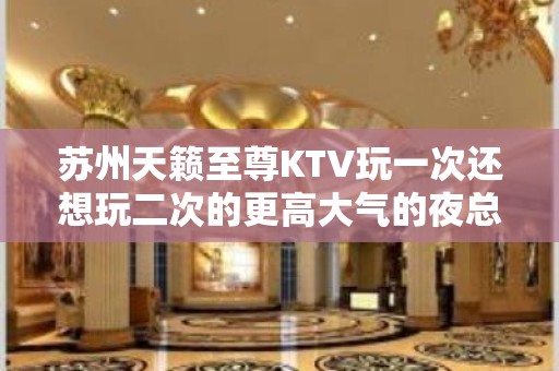 苏州天籁至尊KTV玩一次还想玩二次的更高大气的夜总会