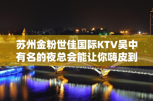 苏州金粉世佳国际KTV吴中有名的夜总会能让你嗨皮到天亮