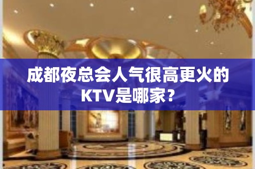 成都夜总会人气很高更火的KTV是哪家？