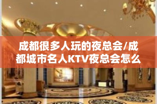 成都很多人玩的夜总会/成都城市名人KTV夜总会怎么消费/？