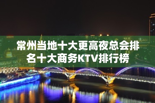 常州当地十大更高夜总会排名十大商务KTV排行榜