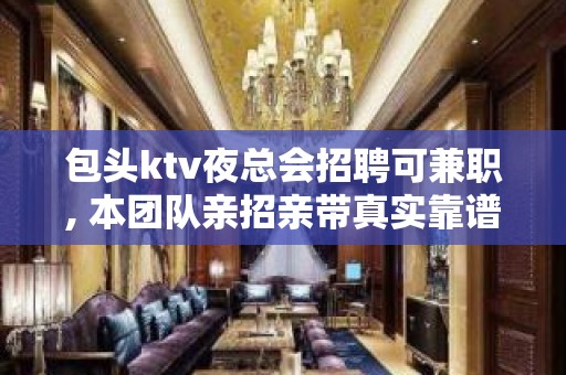 包头ktv夜总会招聘可兼职, 本团队亲招亲带真实靠谱