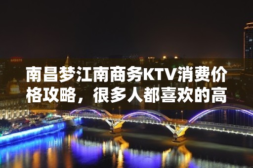 南昌梦江南商务KTV消费价格攻略，很多人都喜欢的高档KTV