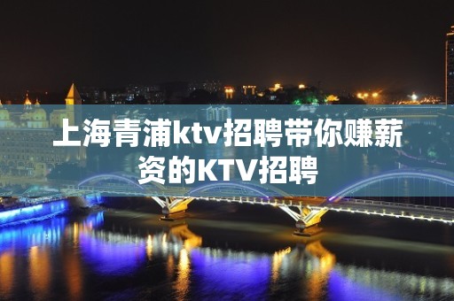 上海青浦ktv招聘带你赚薪资的KTV招聘