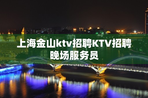 上海金山ktv招聘KTV招聘晚场服务员