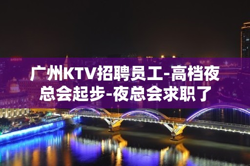 广州KTV招聘员工-高档夜总会起步-夜总会求职了