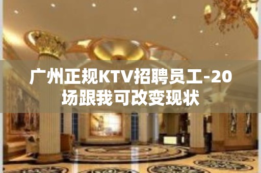 广州正规KTV招聘员工-20场跟我可改变现状