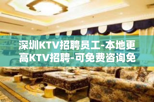 深圳KTV招聘员工-本地更高KTV招聘-可免费咨询免费考察