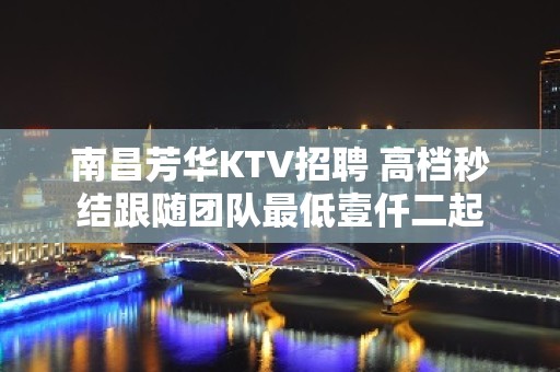 南昌芳华KTV招聘 高档秒结跟随团队最低壹仟二起