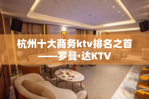 杭州十大商务ktv排名之首——罗曼·达KTV