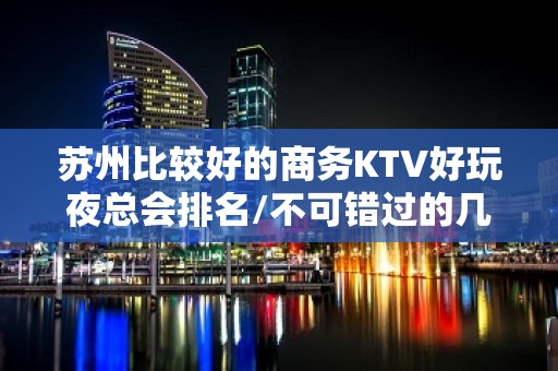 苏州比较好的商务KTV好玩夜总会排名/不可错过的几家夜总会