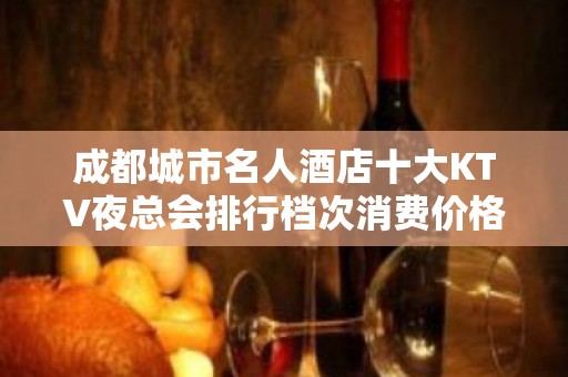 成都城市名人酒店十大KTV夜总会排行档次消费价格一览