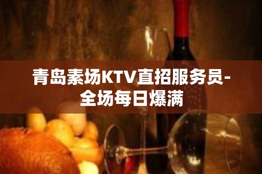 青岛素场KTV直招服务员-全场每日爆满