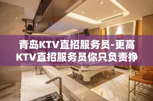 青岛KTV直招服务员-更高KTV直招服务员你只负责挣