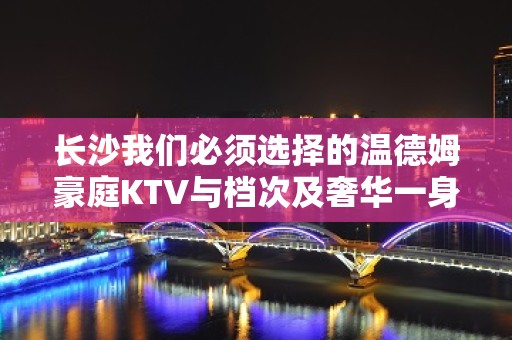 长沙我们必须选择的温德姆豪庭KTV与档次及奢华一身的夜总会