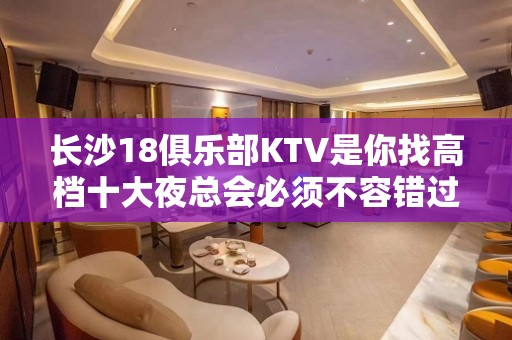 长沙18俱乐部KTV是你找高档十大夜总会必须不容错过的地方