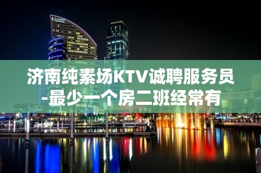 济南纯素场KTV诚聘服务员-最少一个房二班经常有