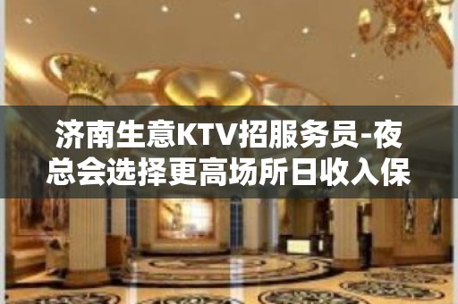 济南生意KTV招服务员-夜总会选择更高场所日收入保底起