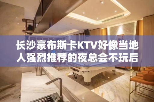 长沙豪布斯卡KTV好像当地人强烈推荐的夜总会不玩后悔