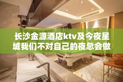 长沙金源酒店ktv及今夜星城我们不对自己的夜总会做出评价