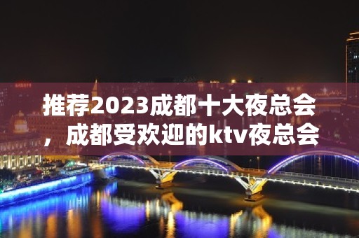 推荐2023成都十大夜总会，成都受欢迎的ktv夜总会一览