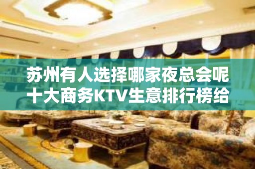 苏州有人选择哪家夜总会呢十大商务KTV生意排行榜给你一览