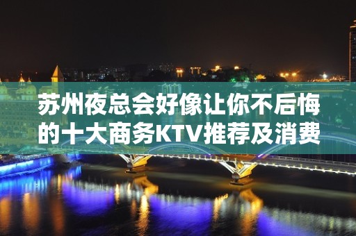 苏州夜总会好像让你不后悔的十大商务KTV推荐及消费价格详情