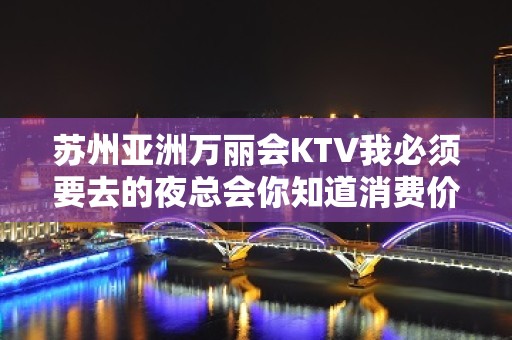 苏州亚洲万丽会KTV我必须要去的夜总会你知道消费价格吗？