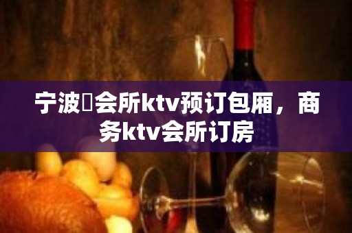 宁波璟会所ktv预订包厢，商务ktv会所订房