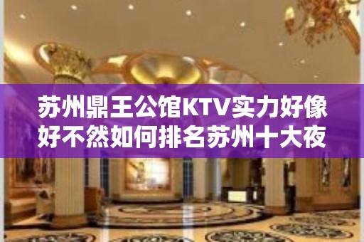 苏州鼎王公馆KTV实力好像好不然如何排名苏州十大夜总会