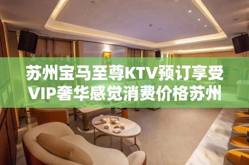 苏州宝马至尊KTV预订享受VIP奢华感觉消费价格苏州夜总会