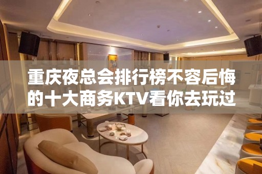 重庆夜总会排行榜不容后悔的十大商务KTV看你去玩过几家？