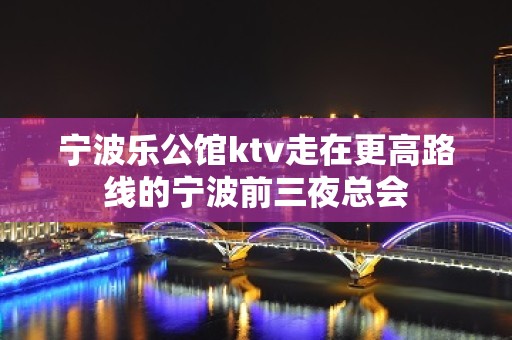 宁波乐公馆ktv走在更高路线的宁波前三夜总会