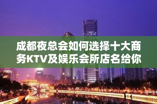 成都夜总会如何选择十大商务KTV及娱乐会所店名给你建议