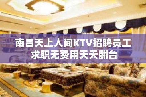 南昌天上人间KTV招聘员工 求职无费用天天翻台