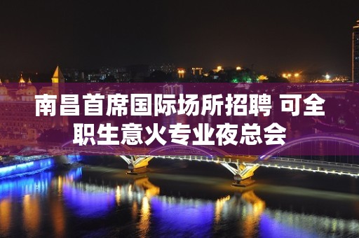 南昌首席国际场所招聘 可全职生意火专业夜总会