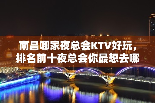 南昌哪家夜总会KTV好玩，排名前十夜总会你最想去哪家