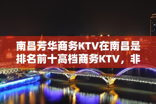 南昌芳华商务KTV在南昌是排名前十高档商务KTV，非常好耍