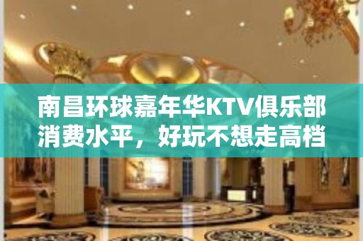 南昌环球嘉年华KTV俱乐部消费水平，好玩不想走高档KTV玩到