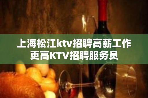 上海松江ktv招聘高薪工作更高KTV招聘服务员