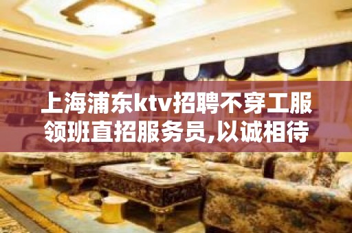 上海浦东ktv招聘不穿工服领班直招服务员,以诚相待