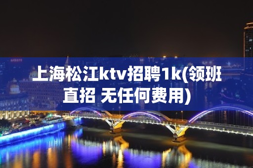 上海松江ktv招聘1k(领班直招 无任何费用)