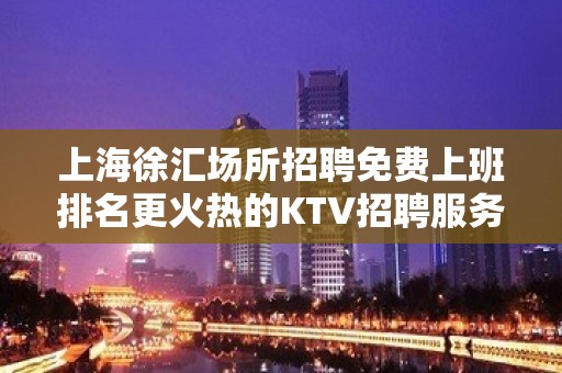 上海徐汇场所招聘免费上班排名更火热的KTV招聘服务员