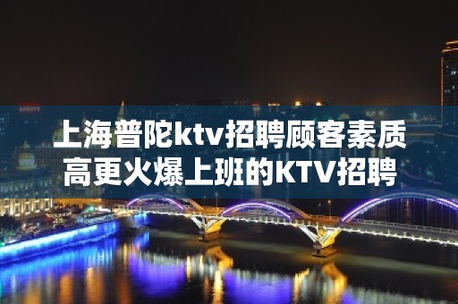 上海普陀ktv招聘顾客素质高更火爆上班的KTV招聘