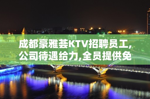 成都豪雅荟KTV招聘员工,公司待遇给力,全员提供免费公寓住宿