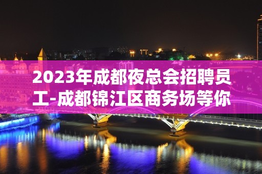 2023年成都夜总会招聘员工-成都锦江区商务场等你来赚