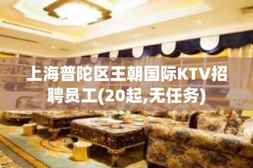 上海普陀区王朝国际KTV招聘员工(20起,无任务)