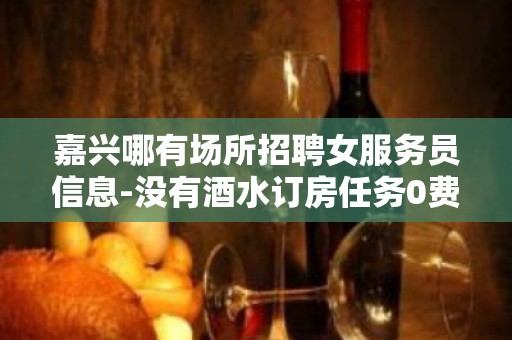 嘉兴哪有场所招聘女服务员信息-没有酒水订房任务0费用